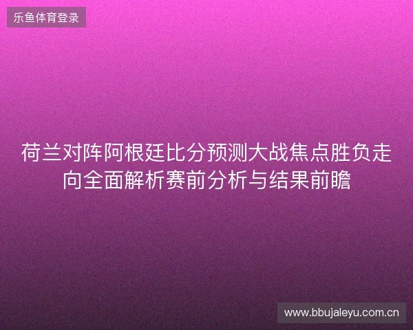 荷兰对阵阿根廷比分预测大战焦点胜负走向全面解析赛前分析与结果前瞻