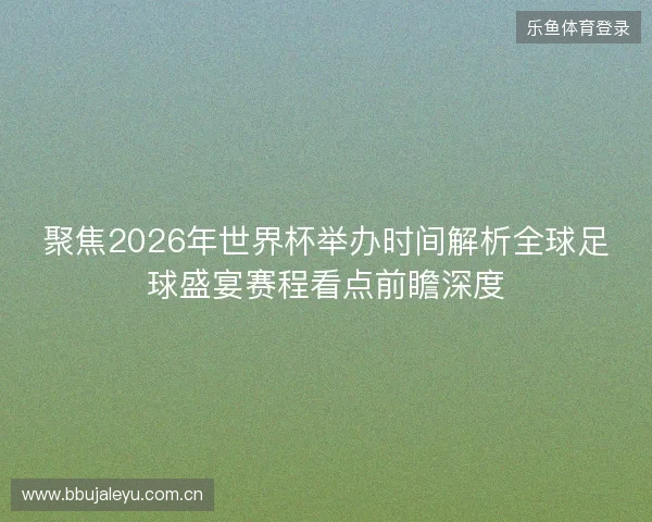 聚焦2026年世界杯举办时间解析全球足球盛宴赛程看点前瞻深度