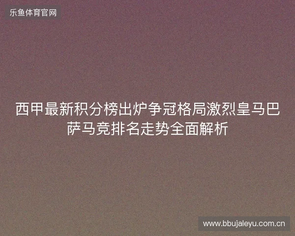 西甲最新积分榜出炉争冠格局激烈皇马巴萨马竞排名走势全面解析